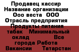 Продавец-кассир › Название организации ­ Ооо веста, ООО › Отрасль предприятия ­ Продукты питания, табак › Минимальный оклад ­ 40 000 - Все города Работа » Вакансии   . Татарстан респ.